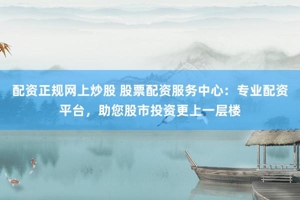 配資正規(guī)網上炒股 股票配資服務中心：專業(yè)配資平臺，助您股市投資更上一層樓