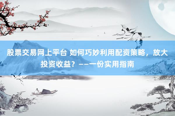 股票交易網(wǎng)上平臺 如何巧妙利用配資策略，放大投資收益？——一份實用指南