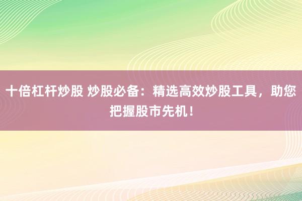 十倍杠桿炒股 炒股必備：精選高效炒股工具，助您把握股市先機！