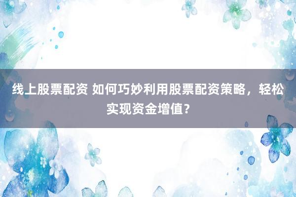 線上股票配資 如何巧妙利用股票配資策略，輕松實現(xiàn)資金增值？