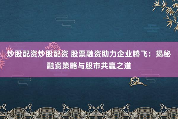 炒股配資炒股配資 股票融資助力企業(yè)騰飛：揭秘融資策略與股市共贏之道