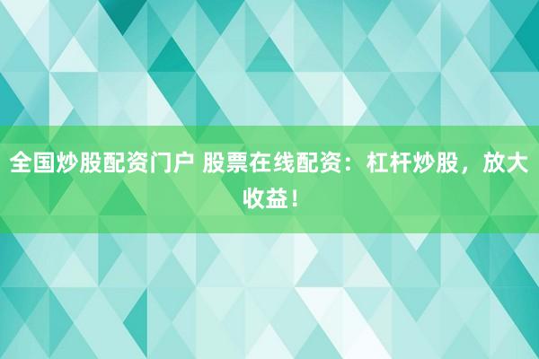 全國炒股配資門戶 股票在線配資：杠桿炒股，放大收益！