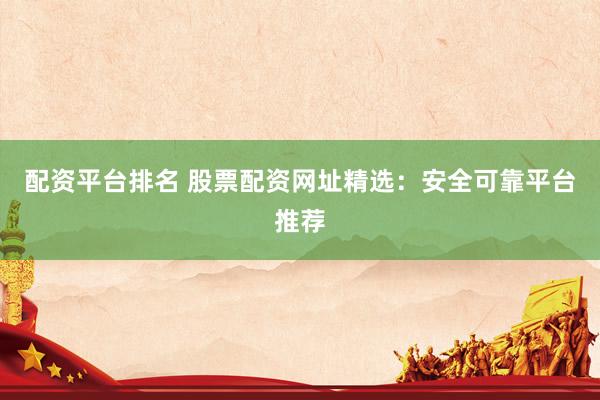 配資平臺(tái)排名 股票配資網(wǎng)址精選：安全可靠平臺(tái)推薦