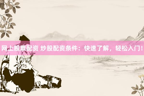 網(wǎng)上股票配資 炒股配資條件：快速了解，輕松入門！