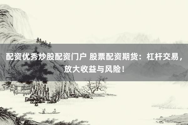 配資優(yōu)秀炒股配資門戶 股票配資期貨：杠桿交易，放大收益與風(fēng)險(xiǎn)！
