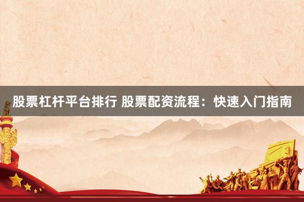 股票杠桿平臺排行 股票配資流程：快速入門指南