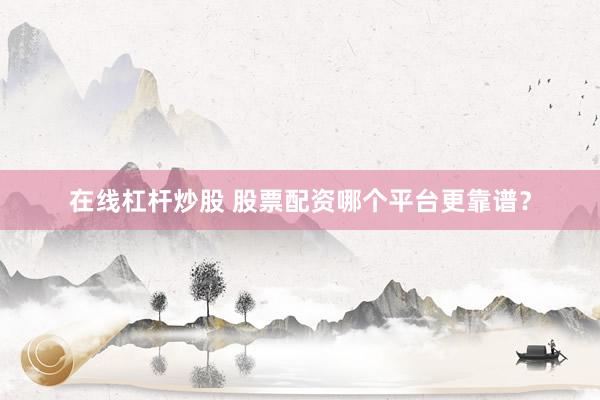 在線杠桿炒股 股票配資哪個平臺更靠譜？