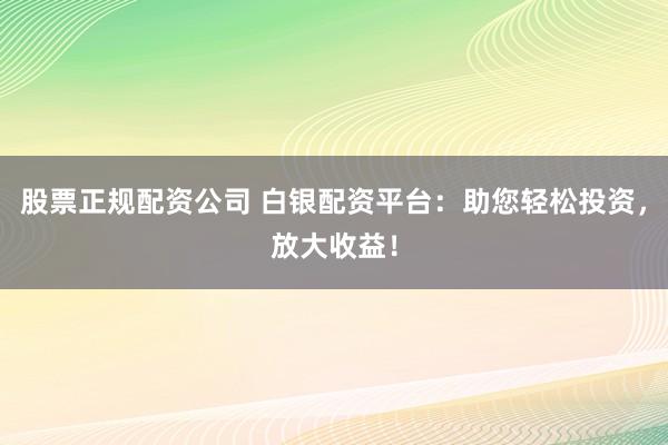 股票正規(guī)配資公司 白銀配資平臺：助您輕松投資，放大收益！