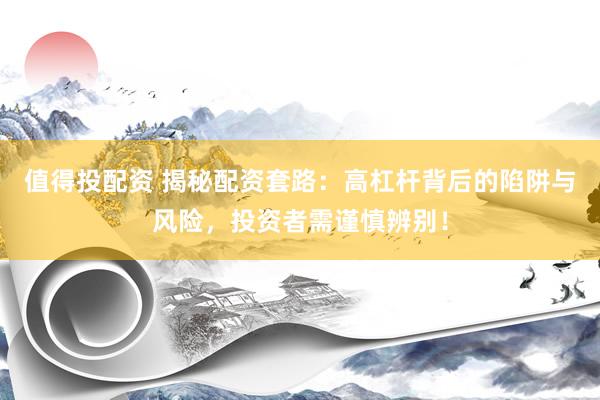 值得投配資 揭秘配資套路：高杠桿背后的陷阱與風(fēng)險(xiǎn)，投資者需謹(jǐn)慎辨別！