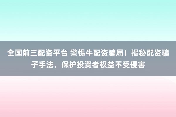全國(guó)前三配資平臺(tái) 警惕牛配資騙局！揭秘配資騙子手法，保護(hù)投資者權(quán)益不受侵害