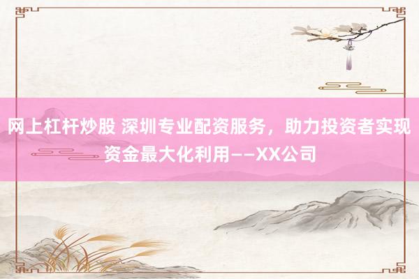 網(wǎng)上杠桿炒股 深圳專業(yè)配資服務(wù)，助力投資者實(shí)現(xiàn)資金最大化利用——XX公司