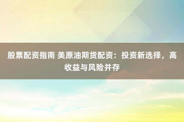 股票配資指南 美原油期貨配資：投資新選擇，高收益與風(fēng)險(xiǎn)并存