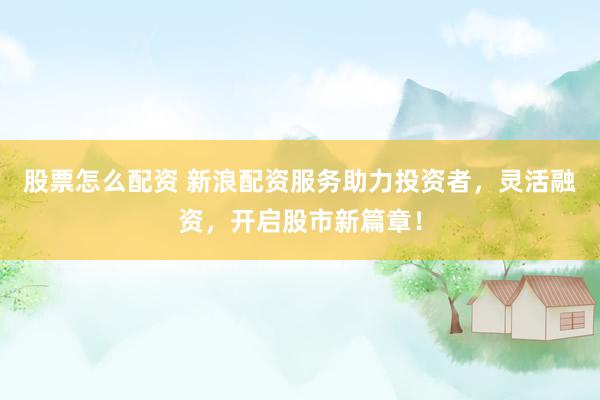 股票怎么配資 新浪配資服務(wù)助力投資者，靈活融資，開啟股市新篇章！
