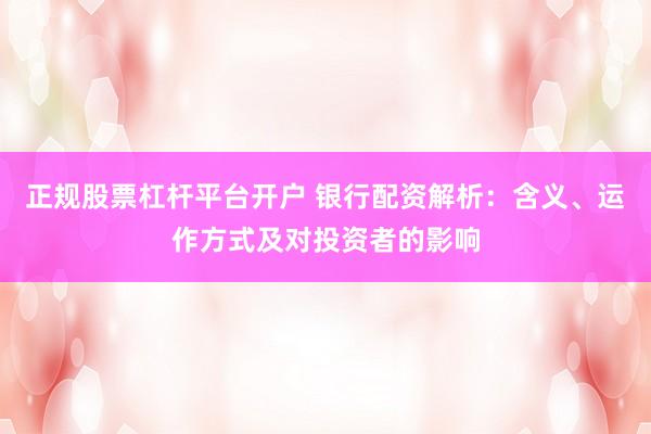 正規(guī)股票杠桿平臺(tái)開戶 銀行配資解析：含義、運(yùn)作方式及對(duì)投資者的影響