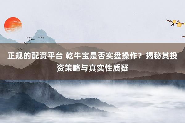 正規(guī)的配資平臺 乾牛寶是否實(shí)盤操作？揭秘其投資策略與真實(shí)性質(zhì)疑