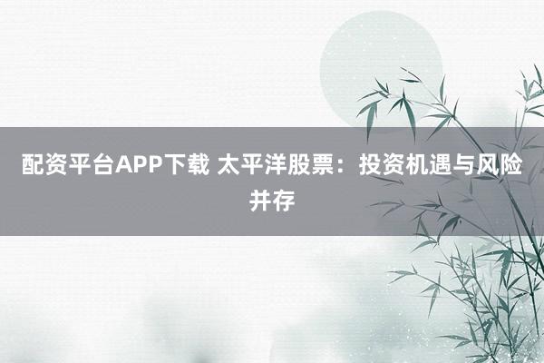 配資平臺(tái)APP下載 太平洋股票：投資機(jī)遇與風(fēng)險(xiǎn)并存