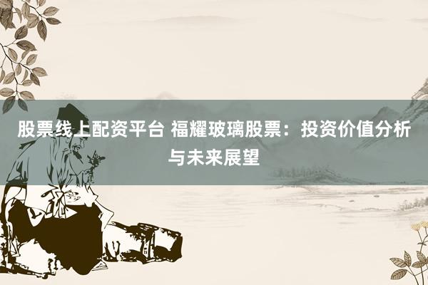 股票線上配資平臺(tái) 福耀玻璃股票：投資價(jià)值分析與未來(lái)展望