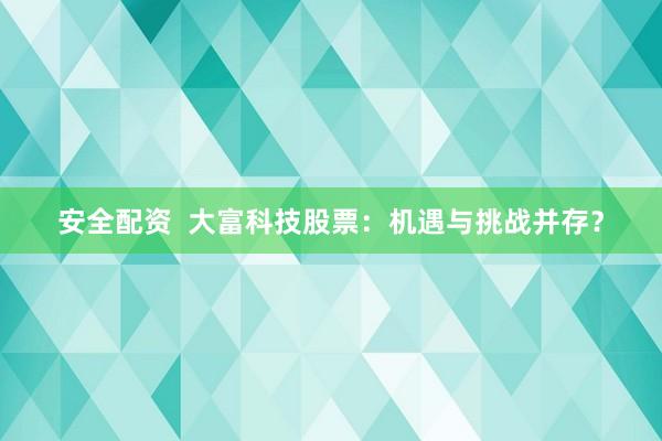 安全配資  大富科技股票：機(jī)遇與挑戰(zhàn)并存？
