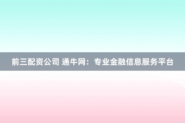前三配資公司 通牛網：專業(yè)金融信息服務平臺