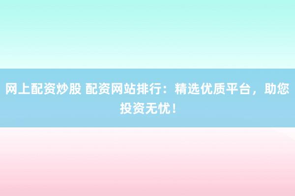 網(wǎng)上配資炒股 配資網(wǎng)站排行：精選優(yōu)質(zhì)平臺(tái)，助您投資無憂！