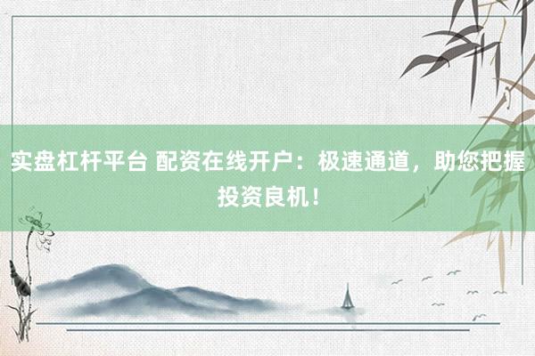 實(shí)盤杠桿平臺(tái) 配資在線開戶：極速通道，助您把握投資良機(jī)！