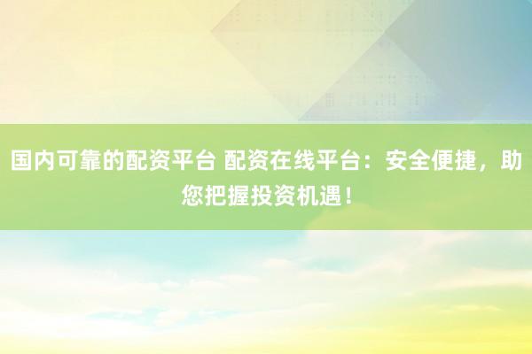 國內(nèi)可靠的配資平臺 配資在線平臺：安全便捷，助您把握投資機遇！