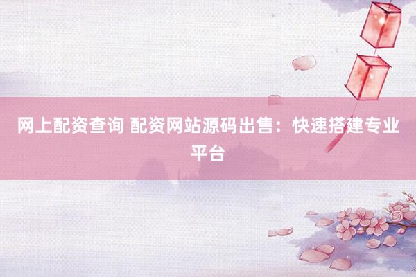 網(wǎng)上配資查詢 配資網(wǎng)站源碼出售：快速搭建專業(yè)平臺(tái)