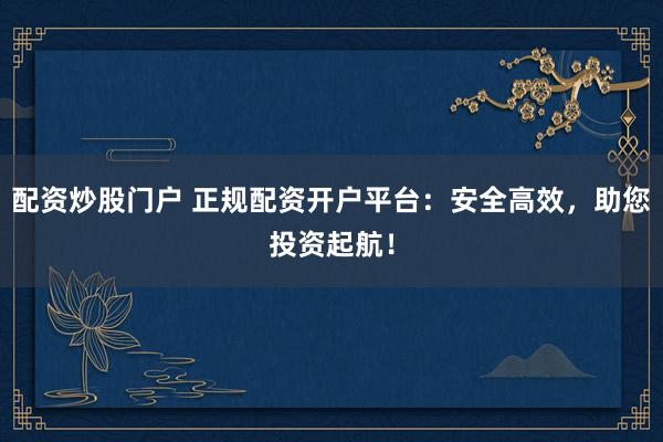 配資炒股門戶 正規(guī)配資開戶平臺(tái)：安全高效，助您投資起航！