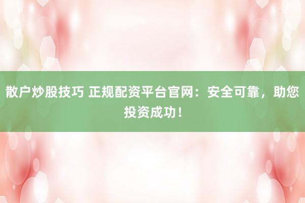 散戶炒股技巧 正規(guī)配資平臺(tái)官網(wǎng)：安全可靠，助您投資成功！