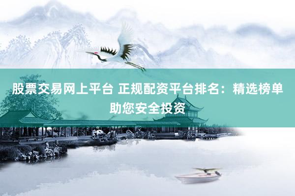 股票交易網(wǎng)上平臺 正規(guī)配資平臺排名：精選榜單助您安全投資