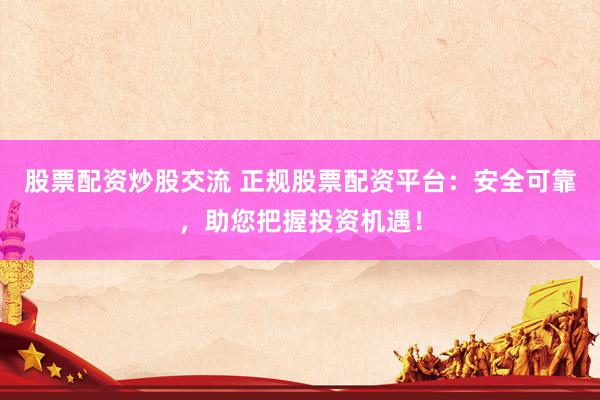 股票配資炒股交流 正規(guī)股票配資平臺：安全可靠，助您把握投資機遇！