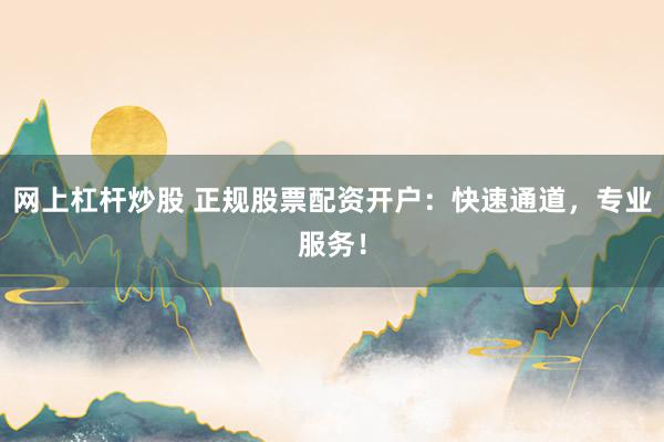 網(wǎng)上杠桿炒股 正規(guī)股票配資開戶：快速通道，專業(yè)服務！