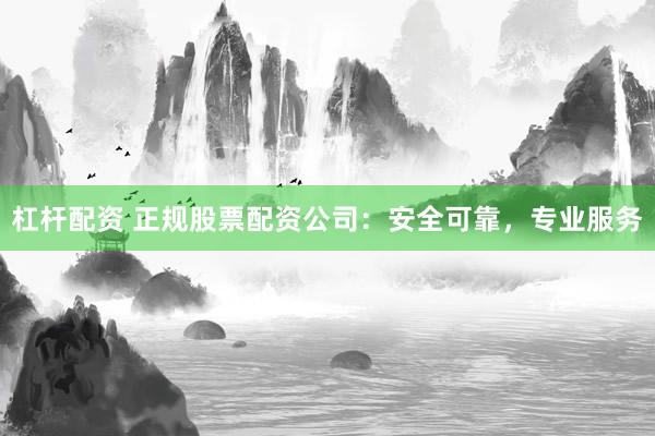 杠桿配資 正規(guī)股票配資公司：安全可靠，專業(yè)服務(wù)