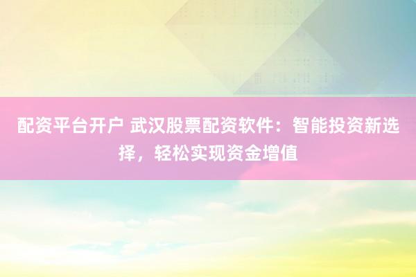 配資平臺(tái)開戶 武漢股票配資軟件：智能投資新選擇，輕松實(shí)現(xiàn)資金增值
