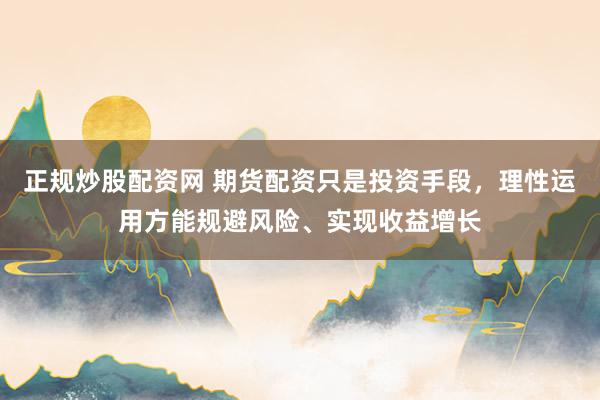 正規(guī)炒股配資網(wǎng) 期貨配資只是投資手段，理性運(yùn)用方能規(guī)避風(fēng)險(xiǎn)、實(shí)現(xiàn)收益增長(zhǎng)