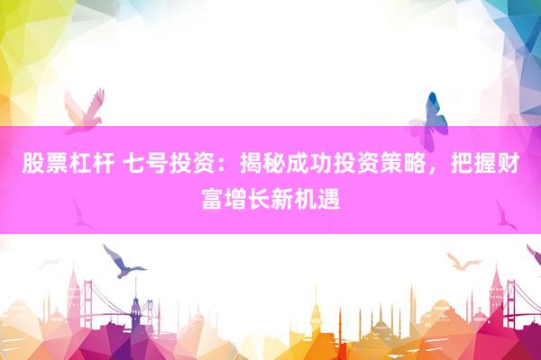 股票杠桿 七號投資：揭秘成功投資策略，把握財富增長新機遇
