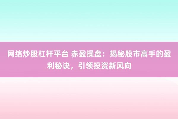 網(wǎng)絡(luò)炒股杠桿平臺 赤盈操盤：揭秘股市高手的盈利秘訣，引領(lǐng)投資新風(fēng)向