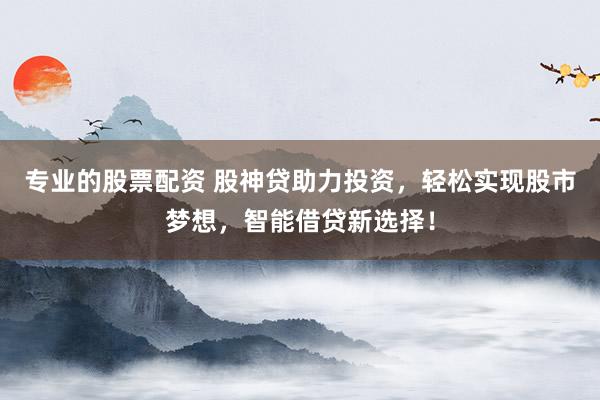 專業(yè)的股票配資 股神貸助力投資，輕松實(shí)現(xiàn)股市夢想，智能借貸新選擇！