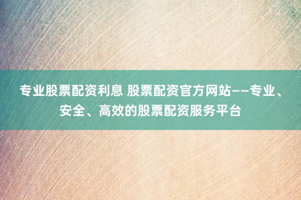 專業(yè)股票配資利息 股票配資官方網(wǎng)站——專業(yè)、安全、高效的股票配資服務(wù)平臺