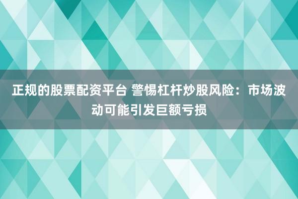 正規(guī)的股票配資平臺(tái) 警惕杠桿炒股風(fēng)險(xiǎn)：市場波動(dòng)可能引發(fā)巨額虧損