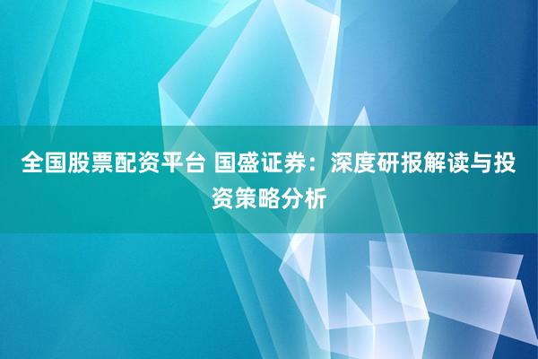 全國股票配資平臺 國盛證券：深度研報解讀與投資策略分析
