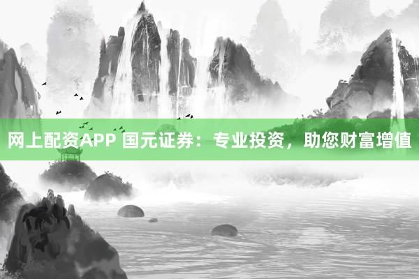 網(wǎng)上配資APP 國元證券：專業(yè)投資，助您財(cái)富增值