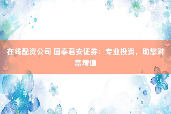 在線配資公司 國泰君安證券：專業(yè)投資，助您財富增值