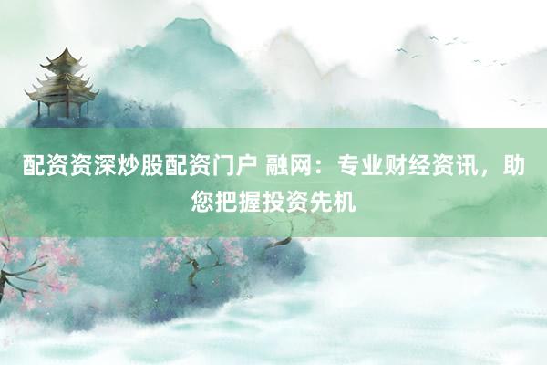 配資資深炒股配資門戶 融網(wǎng)：專業(yè)財(cái)經(jīng)資訊，助您把握投資先機(jī)