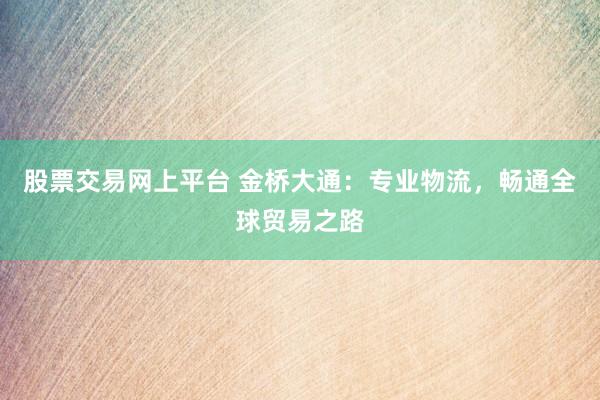 股票交易網(wǎng)上平臺 金橋大通：專業(yè)物流，暢通全球貿(mào)易之路