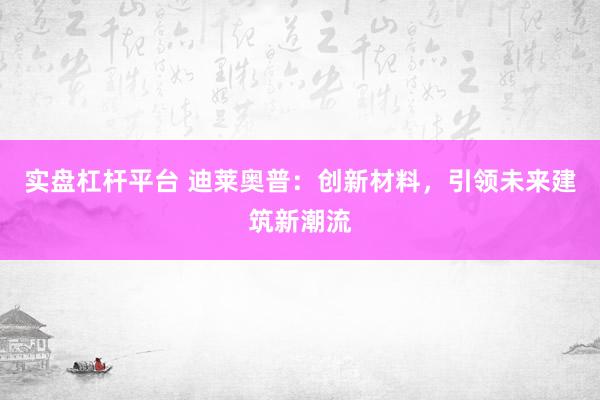 實(shí)盤杠桿平臺(tái) 迪萊奧普：創(chuàng)新材料，引領(lǐng)未來建筑新潮流