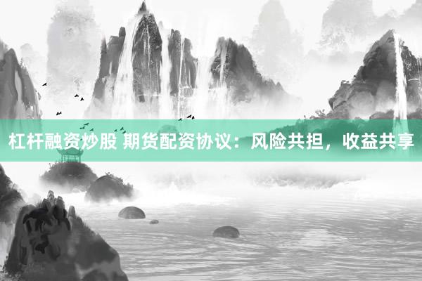 杠桿融資炒股 期貨配資協(xié)議：風(fēng)險(xiǎn)共擔(dān)，收益共享