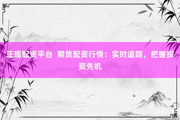 正規(guī)配資平臺(tái)  期貨配資行情：實(shí)時(shí)追蹤，把握投資先機(jī)