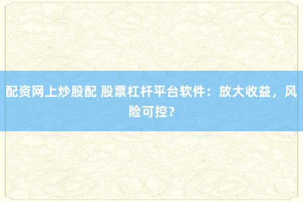 配資網(wǎng)上炒股配 股票杠桿平臺軟件：放大收益，風(fēng)險可控？