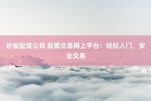 炒股配資公司 股票交易網(wǎng)上平臺：輕松入門，安全交易